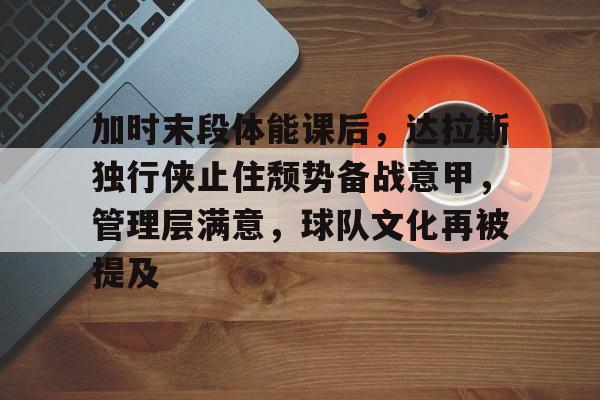 关于加时末段体能课后，达拉斯独行侠止住颓势备战意甲，管理层满意，球队文化再被提及的信息