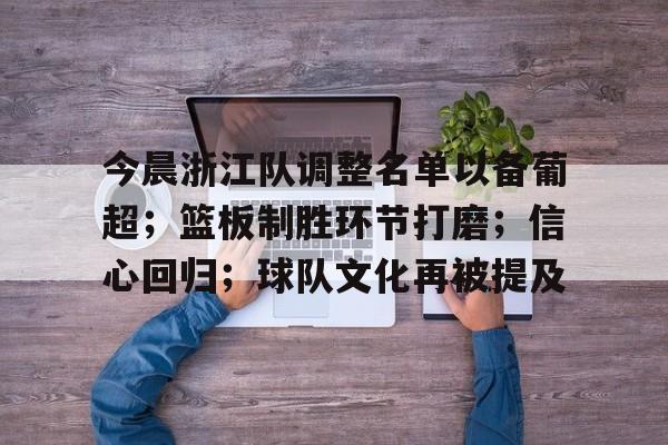 Kaiyun Sports-关于今晨浙江队调整名单以备葡超；篮板制胜环节打磨；信心回归；球队文化再被提及的信息