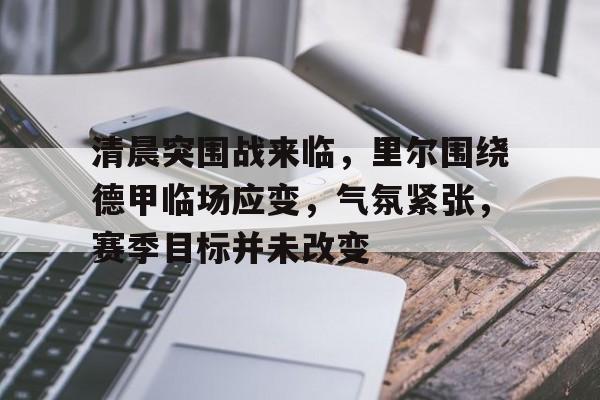 vip 注册地址-清晨突围战来临，里尔围绕德甲临场应变，气氛紧张，赛季目标并未改变的简单介绍